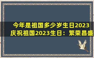 今年是祖国多少岁生日2023 庆祝祖国2023生日：繁荣昌盛，共庆中华